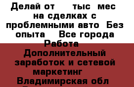 Делай от 400 тыс./мес. на сделках с проблемными авто. Без опыта. - Все города Работа » Дополнительный заработок и сетевой маркетинг   . Владимирская обл.,Вязниковский р-н